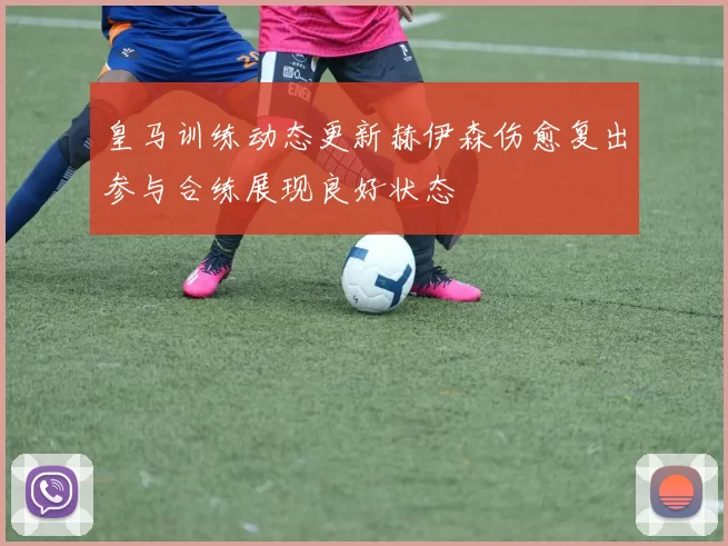 皇马训练动态更新赫伊森伤愈复出参与合练展现良好状态