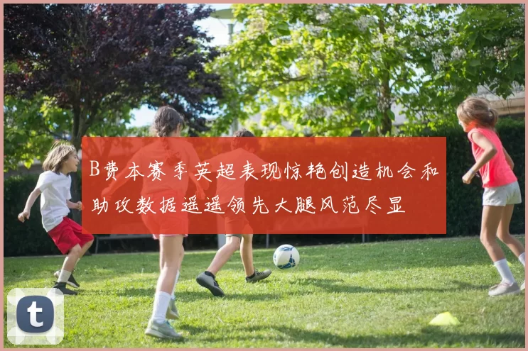 B费本赛季英超表现惊艳创造机会和助攻数据遥遥领先大腿风范尽显