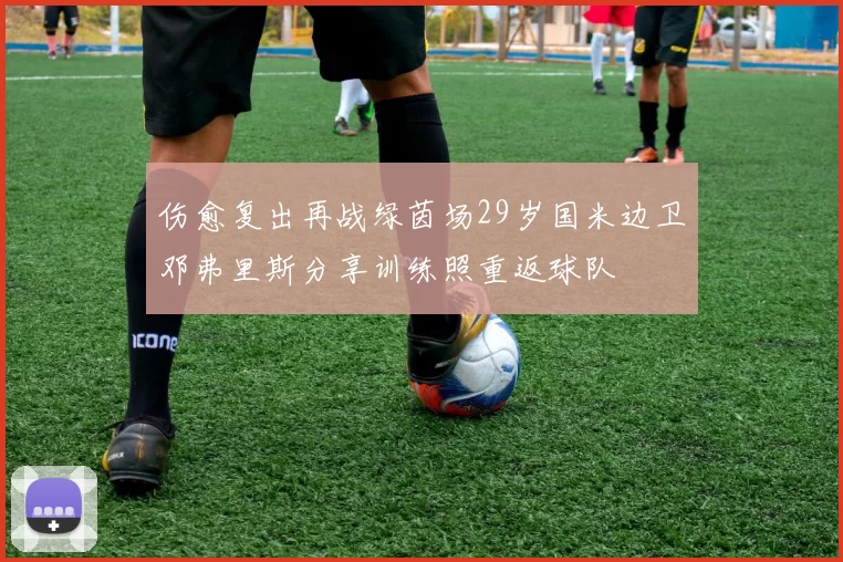 伤愈复出再战绿茵场29岁国米边卫邓弗里斯分享训练照重返球队