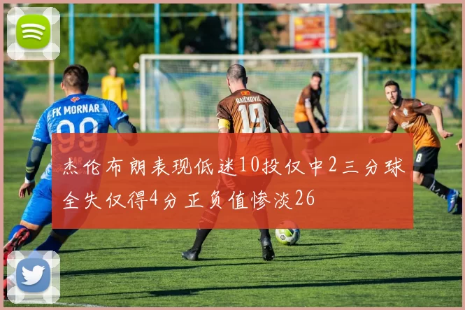 杰伦布朗表现低迷10投仅中2三分球全失仅得4分正负值惨淡26