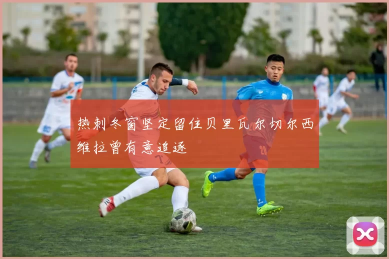 热刺冬窗坚定留住贝里瓦尔切尔西维拉曾有意追逐