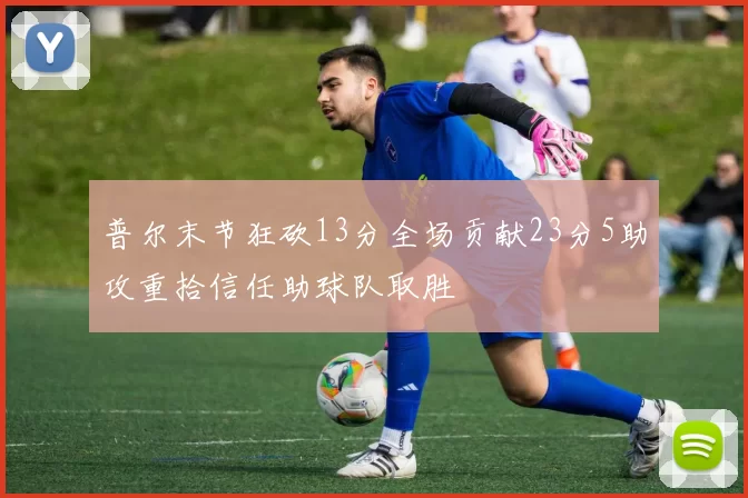 普尔末节狂砍13分全场贡献23分5助攻重拾信任助球队取胜