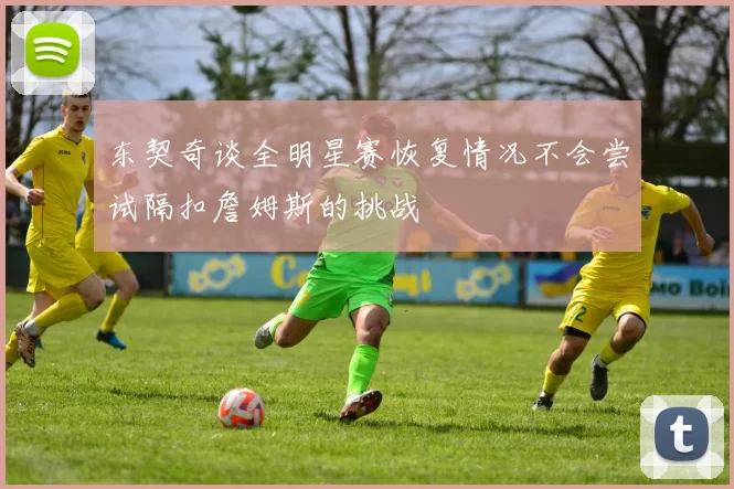 东契奇谈全明星赛恢复情况不会尝试隔扣詹姆斯的挑战