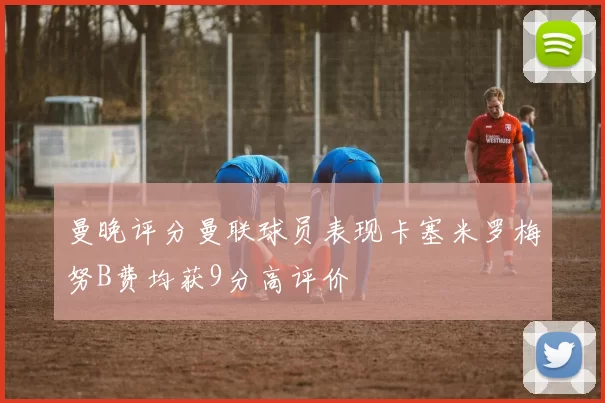 曼晚评分曼联球员表现卡塞米罗梅努B费均获9分高评价