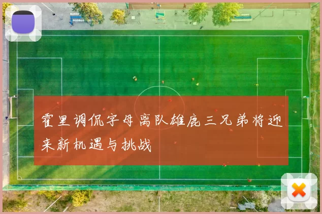 霍里调侃字母离队雄鹿三兄弟将迎来新机遇与挑战