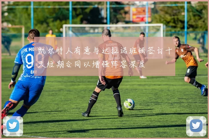 凯尔特人有意与达拉诺班顿签订十天短期合同以增强阵容深度
