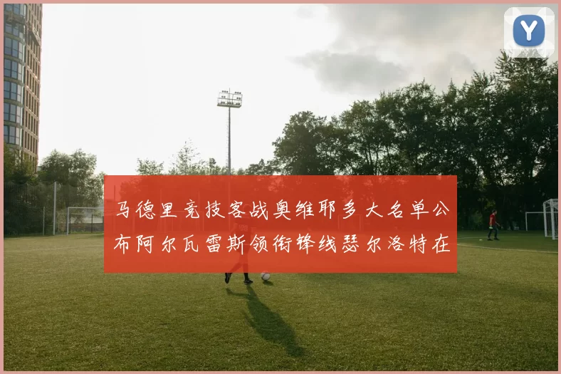 马德里竞技客战奥维耶多大名单公布阿尔瓦雷斯领衔锋线瑟尔洛特在列