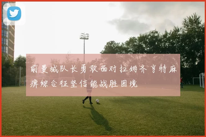 前曼城队长勇敢面对拉姆齐亨特麻痹综合征坚信能战胜困境