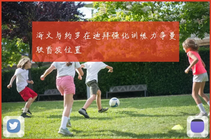 海文与约罗在迪拜强化训练力争曼联首发位置