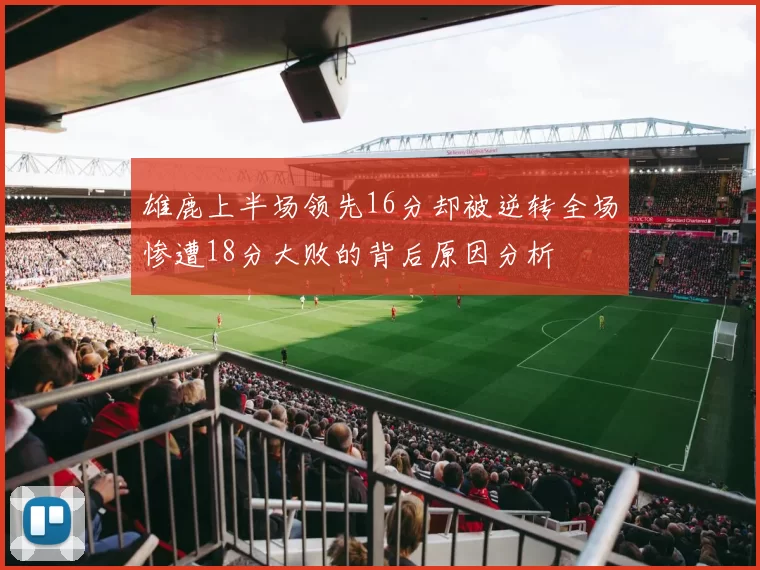 雄鹿上半场领先16分却被逆转全场惨遭18分大败的背后原因分析