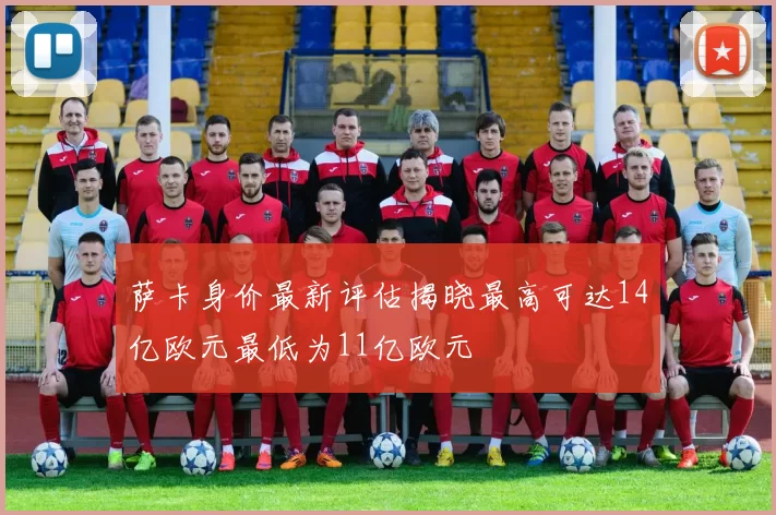 萨卡身价最新评估揭晓最高可达14亿欧元最低为11亿欧元