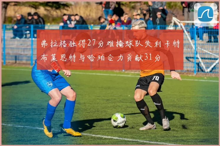 弗拉格独得27分难掩球队失利卡特布莱恩特与哈珀合力贡献31分