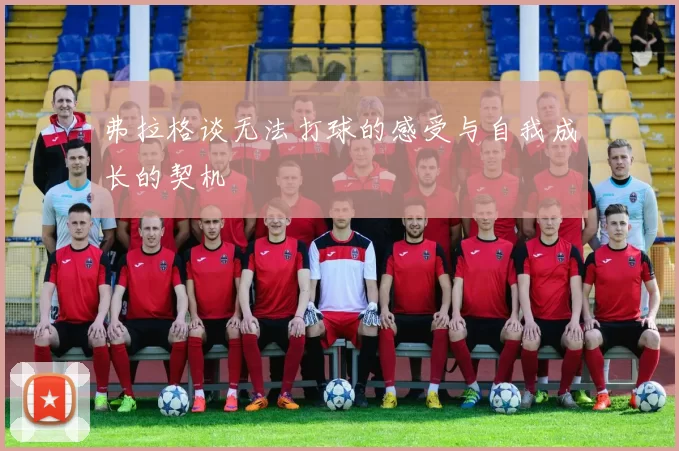 弗拉格谈无法打球的感受与自我成长的契机