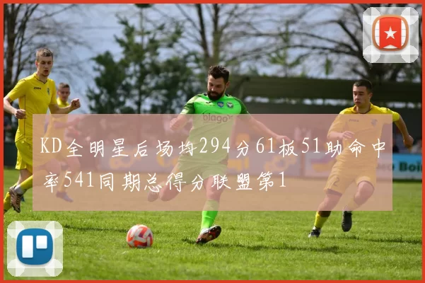KD全明星后场均294分61板51助命中率541同期总得分联盟第1