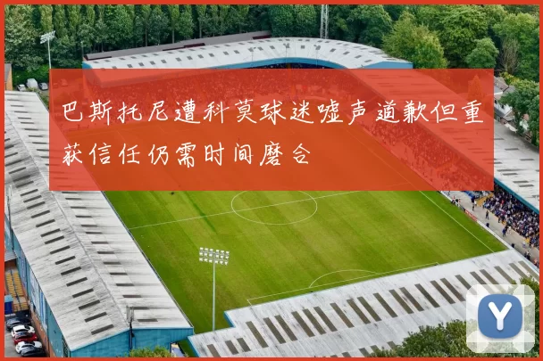 巴斯托尼遭科莫球迷嘘声道歉但重获信任仍需时间磨合