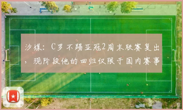 沙媒：C罗不踢亚冠2周末联赛复出，现阶段他的回归仅限于国内赛事