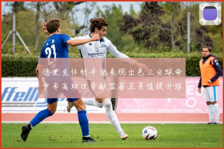 德里克怀特半场表现出色三分球命中率高助攻贡献显著正负值提升球队表现