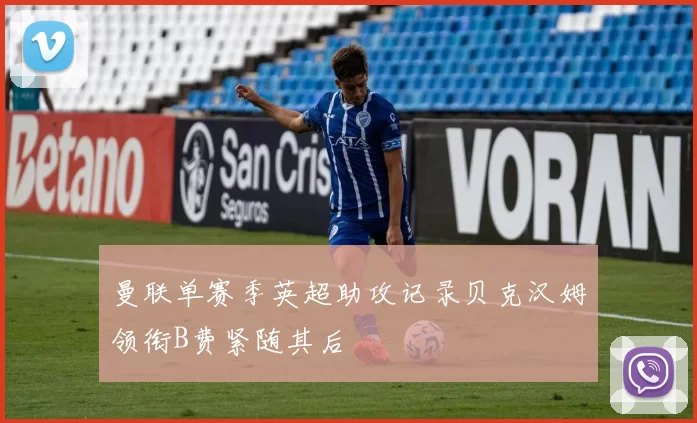 曼联单赛季英超助攻记录贝克汉姆领衔B费紧随其后
