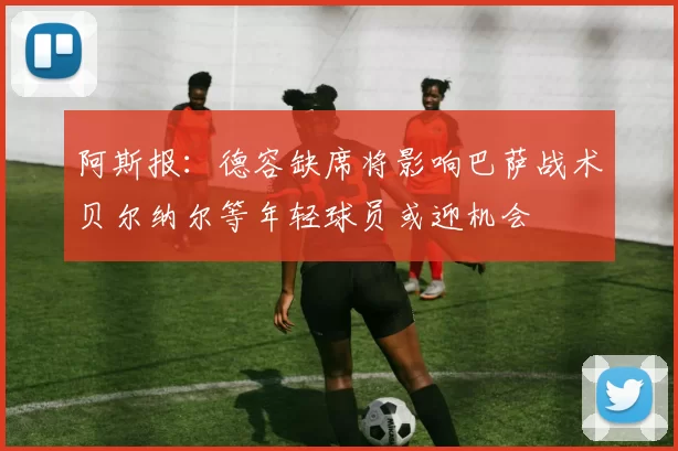 阿斯报：德容缺席将影响巴萨战术贝尔纳尔等年轻球员或迎机会