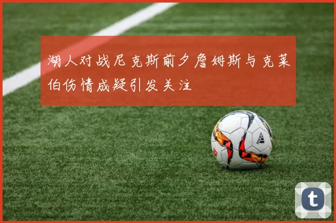 湖人对战尼克斯前夕詹姆斯与克莱伯伤情成疑引发关注