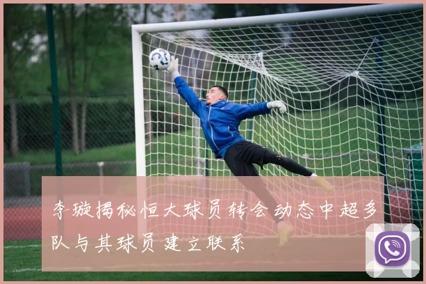 李璇揭秘恒大球员转会动态中超多队与其球员建立联系