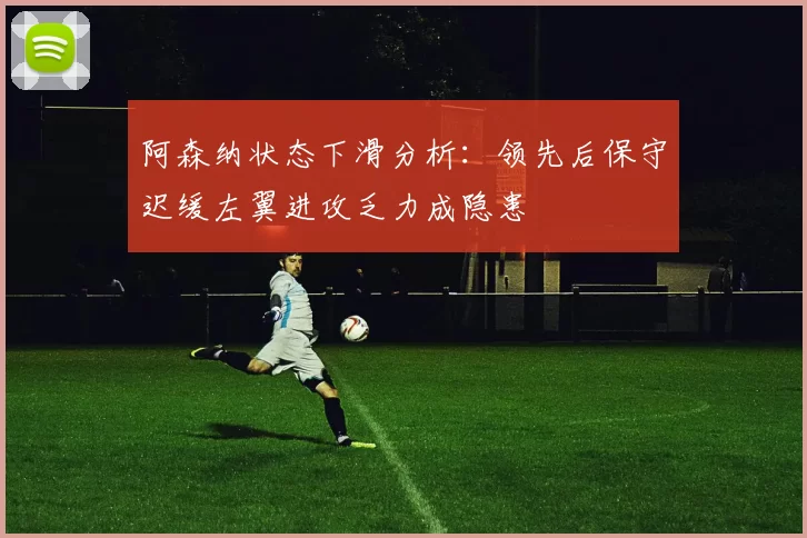 阿森纳状态下滑分析：领先后保守迟缓左翼进攻乏力成隐患