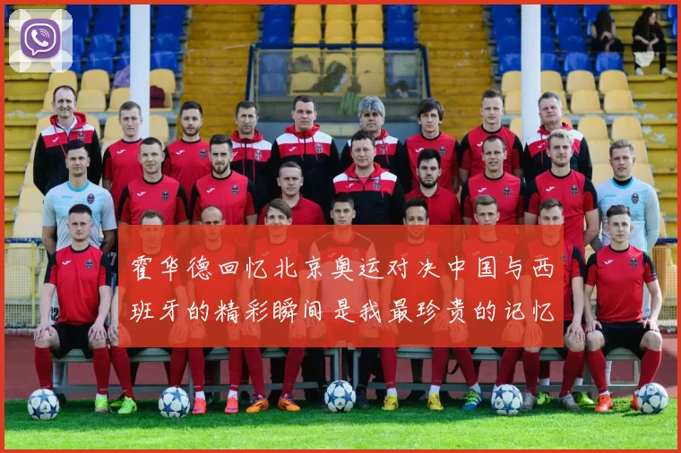霍华德回忆北京奥运对决中国与西班牙的精彩瞬间是我最珍贵的记忆之一