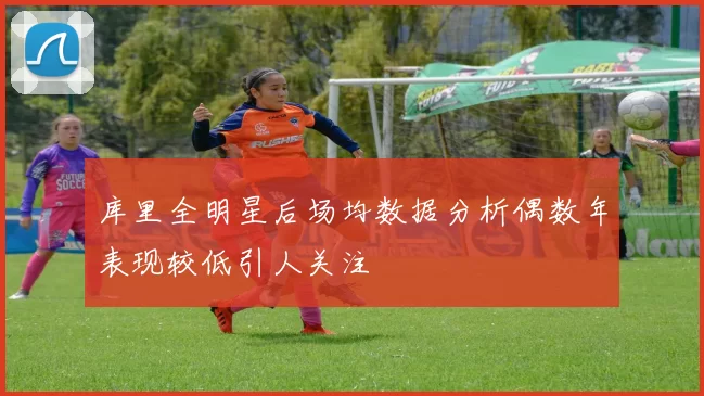 库里全明星后场均数据分析偶数年表现较低引人关注