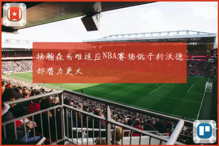 杨瀚森或难适应NBA赛场低于科沃德却潜力更大