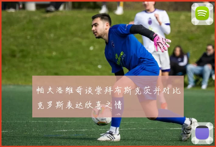 帕夫洛维奇谈崇拜布斯克茨并对比克罗斯表达欣喜之情